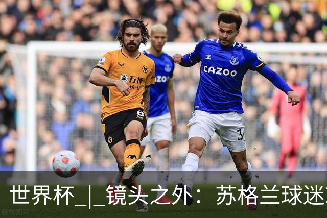 世界杯 | 镜头之外：苏格兰球迷就算负债也要远征
