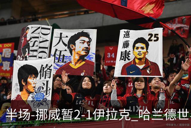 半场-挪威暂2-1伊拉克 哈兰德世界杯首秀梅开二度侯赛因破门