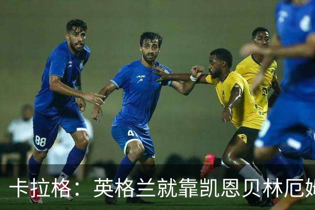 卡拉格：英格兰就靠凯恩贝林厄姆撑着，他们还不是“完全体”球队