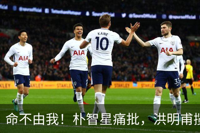 命不由我！朴智星痛批，洪明甫揽责，孙兴慜表态，这次比国足还惨