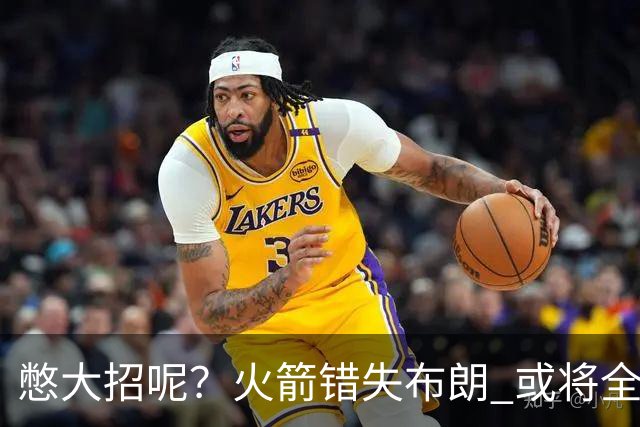 憋大招呢？火箭错失布朗 或将全力追逐欧文