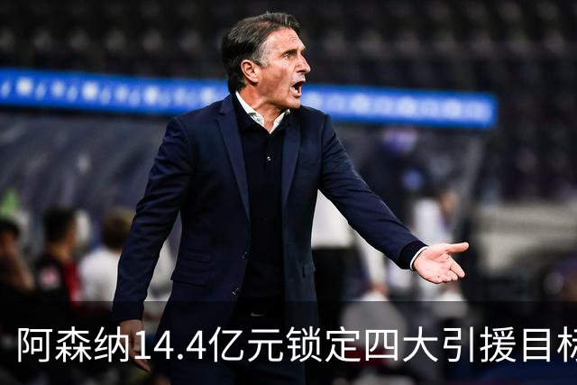 阿森纳14.4亿元锁定四大引援目标，免签西甲铁卫堪称神操作