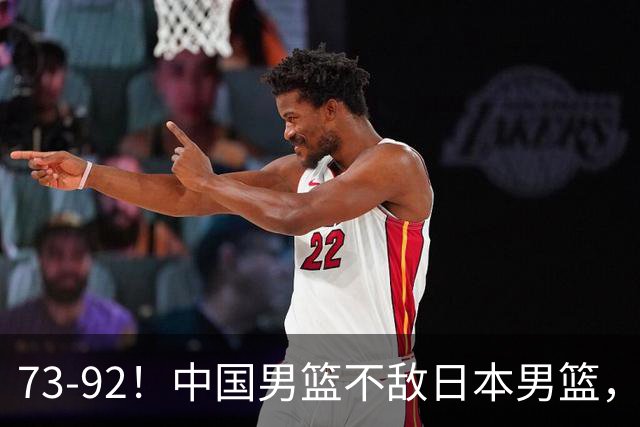 73-92！中国男篮不敌日本男篮，三分崩盘+心态急躁，致命短板彻底暴露